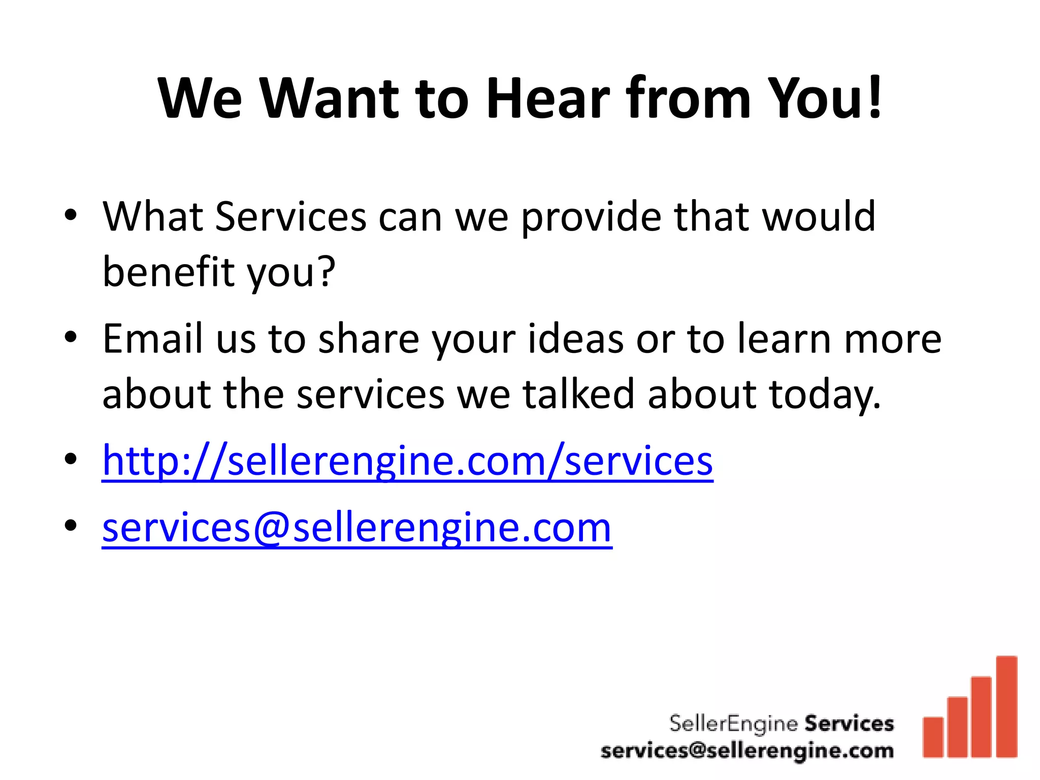 We Want to Hear from You!
• What Services can we provide that would
  benefit you?
• Email us to share your ideas or to learn more
  about the services we talked about today.
• http://sellerengine.com/services
• services@sellerengine.com
 