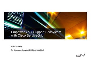 Empower Your Support Ecosystem
with Cisco ServiceGrid
Rob Walker
Sr. Manager, ServiceGrid Business Unit
 
