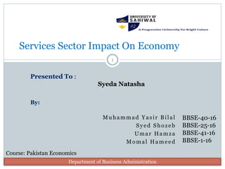 Muhammad Yasir Bilal
Syed Shozeb
Umar Hamza
Momal Hameed
Services Sector Impact On Economy
Presented To :
Syeda Natasha
By:
Course: Pakistan Economics
Department of Business Administration
BBSE-40-16
BBSE-25-16
BBSE-41-16
BBSE-1-16
1
 