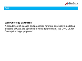 OWLWeb Ontology LanguageA broader set of classes and properties for more expressive modeling. Subsets of OWL are specified to keep it performant, like OWL-DL for Description Logic purposes.