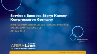 #AribaLIVE
@ariba
Services Success Story: Kaeser
Kompressoren Germany
Joerg Huelsmann, Head of Strategic Purchasing Department,
KAESER KOMPRESSOREN SE
09th June 2015
© 2015 Ariba – an SAP company. All rights reserved.
 