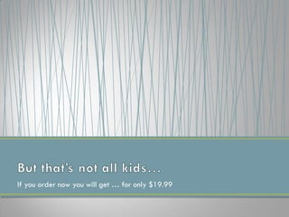 If you order now you will get … for only $19.99
 