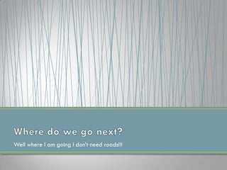 Well where I am going I don’t need roads!!!
 