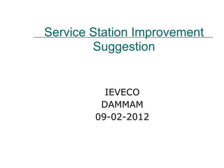 Service Station Improvement
        Suggestion


          IEVECO
         DAMMAM
        09-02-2012
 