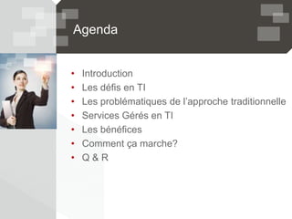 Agenda
• Introduction
• Les défis en TI
• Les problématiques de l’approche traditionnelle
• Services Gérés en TI
• Les bénéfices
• Comment ça marche?
• Q & R
 