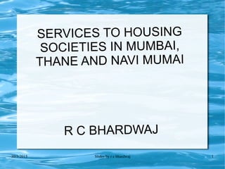 30/3/2015 Slides by r c bhardwaj 1
SERVICES TO HOUSING
SOCIETIES IN MUMBAI,
THANE AND NAVI MUMAI
R C BHARDWAJ
 