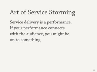 Art of Service Storming
Service delivery is a performance.
If your performance connects
with the audience, you might be
on to something.




                                     10
 
