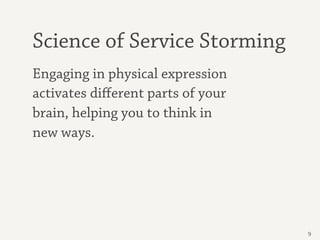 Science of Service Storming
Engaging in physical expression
activates diﬀerent parts of your
brain, helping you to think in
new ways.




                                   9
 