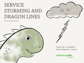 SERVICE
STORMING AND
DRAGON LINES
(From Acting to Action)




                          Jared Cole | @coﬀeekid
                          Jamin Hegeman | @jamin
 