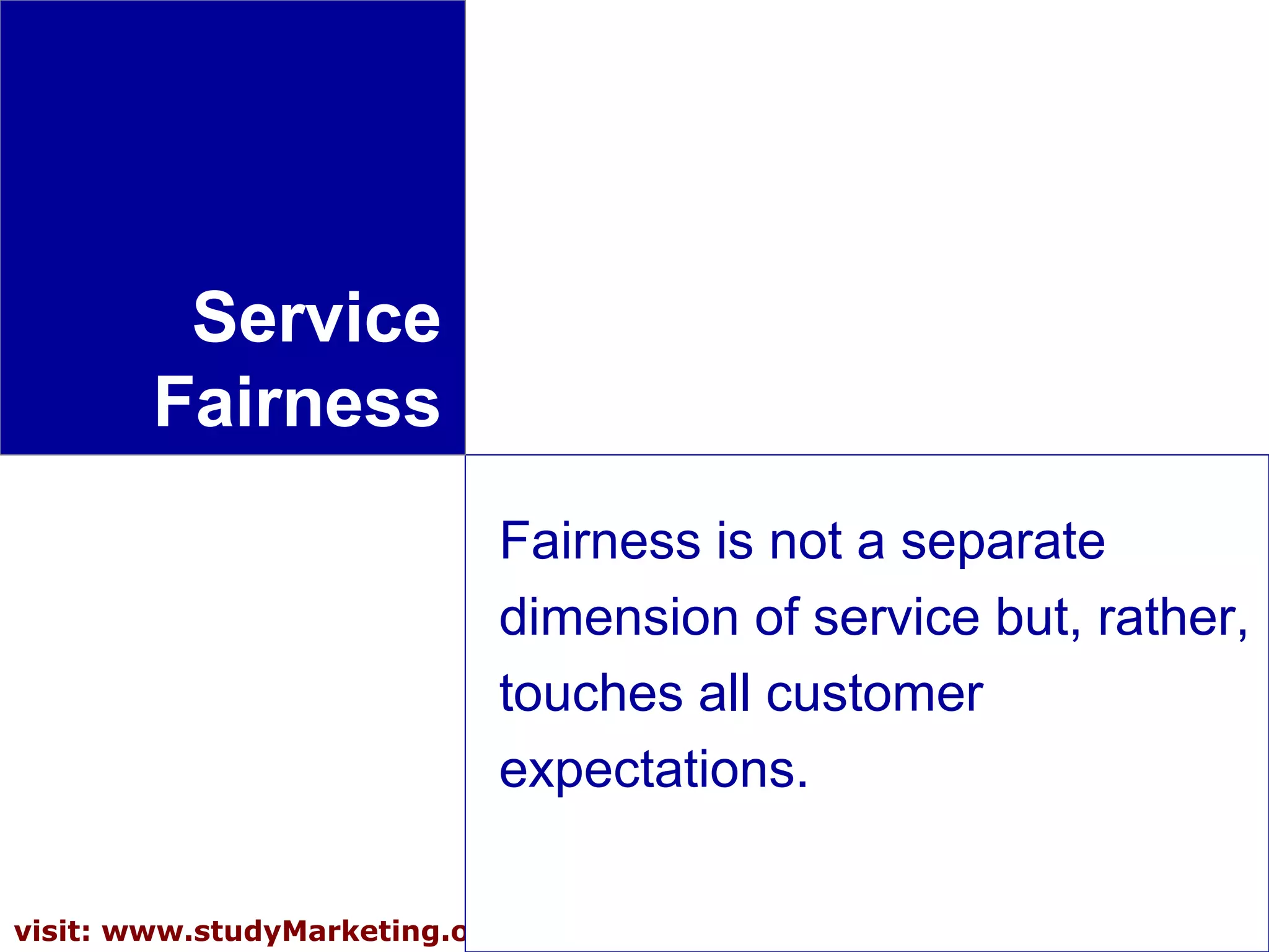17visit: www.studyMarketing.org
Service
Fairness
Fairness is not a separate
dimension of service but, rather,
touches all customer
expectations.
 