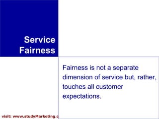 17visit: www.studyMarketing.org
Service
Fairness
Fairness is not a separate
dimension of service but, rather,
touches all customer
expectations.
 
