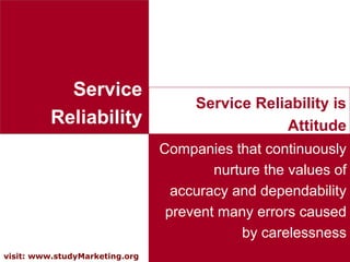 8visit: www.studyMarketing.org
Service
Reliability
Companies that continuously
nurture the values of
accuracy and dependability
prevent many errors caused
by carelessness
Service Reliability is
Attitude
 