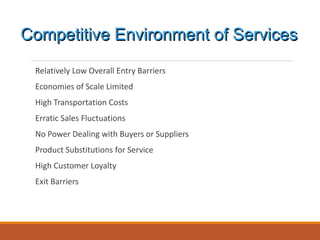 Relatively Low Overall Entry Barriers
Economies of Scale Limited
High Transportation Costs
Erratic Sales Fluctuations
No Power Dealing with Buyers or Suppliers
Product Substitutions for Service
High Customer Loyalty
Exit Barriers
Competitive Environment of Services
 