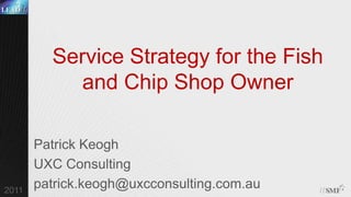 Service Strategy for the Fish and Chip Shop Owner Patrick Keogh UXC Consulting patrick.keogh@uxcconsulting.com.au 