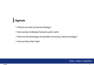 Agenda What do we mean by Service Strategy? Key business challenges facing the public sector What are the advantages and benefits of pursuing a Service Strategy? How can Booz Allen help? 