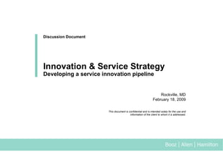 Rockville, MD February 18, 2009 This document is confidential and is intended solely for the use and information of the client to whom it is addressed. Discussion Document Innovation & Service Strategy Developing a service innovation pipeline 
