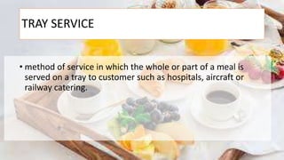 TRAY SERVICE
• method of service in which the whole or part of a meal is
served on a tray to customer such as hospitals, aircraft or
railway catering.
 