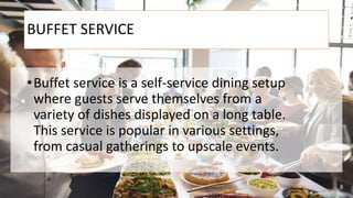 BUFFET SERVICE
•Buffet service is a self-service dining setup
where guests serve themselves from a
variety of dishes displayed on a long table.
This service is popular in various settings,
from casual gatherings to upscale events.
 