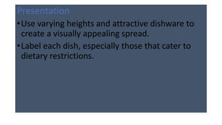 Presentation
•Use varying heights and attractive dishware to
create a visually appealing spread.
•Label each dish, especially those that cater to
dietary restrictions.
 