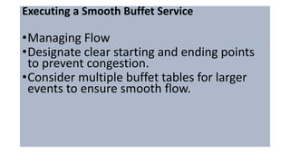 Executing a Smooth Buffet Service
•Managing Flow
•Designate clear starting and ending points
to prevent congestion.
•Consider multiple buffet tables for larger
events to ensure smooth flow.
 