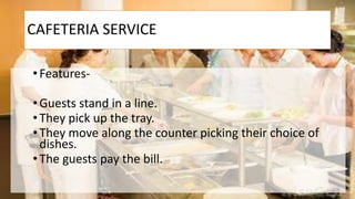 CAFETERIA SERVICE
• Features-
• Guests stand in a line.
• They pick up the tray.
•They move along the counter picking their choice of
dishes.
• The guests pay the bill.
 