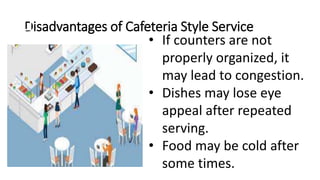 Disadvantages of Cafeteria Style Service
• If counters are not
properly organized, it
may lead to congestion.
• Dishes may lose eye
appeal after repeated
serving.
• Food may be cold after
some times.
 