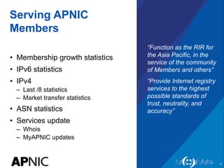 Serving APNIC
Members
•  Membership growth statistics
•  IPv6 statistics
•  IPv4
–  Last /8 statistics
–  Market transfer ...