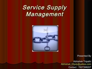 Service SupplyService Supply
ManagementManagement
Presented ByPresented By
Abhishek TripathiAbhishek Tripathi
Abhishek_23july@yahoo.comAbhishek_23july@yahoo.com
Contact : 7827398207Contact : 7827398207
 
