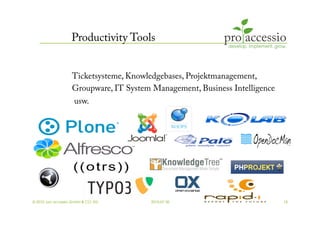 Productivity Tools


                    Ticketsysteme, Knowledgebases, Projektmanagement,
                    Groupware, IT System Management, Business Intelligence
                     usw.




© 2010, pro accessio GmbH & CO. KG       2010-07-30                          18
 
