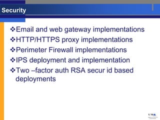 Security


  Email and web gateway implementations
  HTTP/HTTPS proxy implementations
  Perimeter Firewall implementations
  IPS deployment and implementation
  Two –factor auth RSA secur id based
   deployments
 