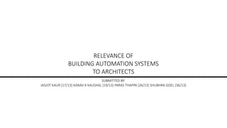 RELEVANCE OF
BUILDING AUTOMATION SYSTEMS
TO ARCHITECTS
SUBMITTED BY:
JASJOT KAUR [17/13] KANAV K KAUSHAL [19/13] PARAS THAPPA [26/13] SHUBHRA GOEL [36/13]
 