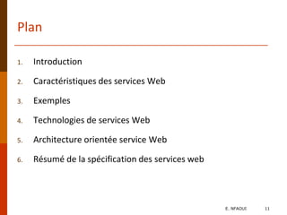 Plan
1. Introduction
2. Caractéristiques des services Web
3. Exemples
4. Technologies de services Web
5. Architecture orientée service Web
6. Résumé de la spécification des services web
E. NFAOUI 11
 