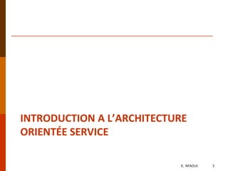 INTRODUCTION A L’ARCHITECTURE
ORIENTÉE SERVICE
E. NFAOUI 3
 