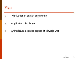 Plan
1. Motivation et enjeux du «B to B»
2. Application distribuée
3. Architecture orientée service et services web
E. NFAOUI 4
 