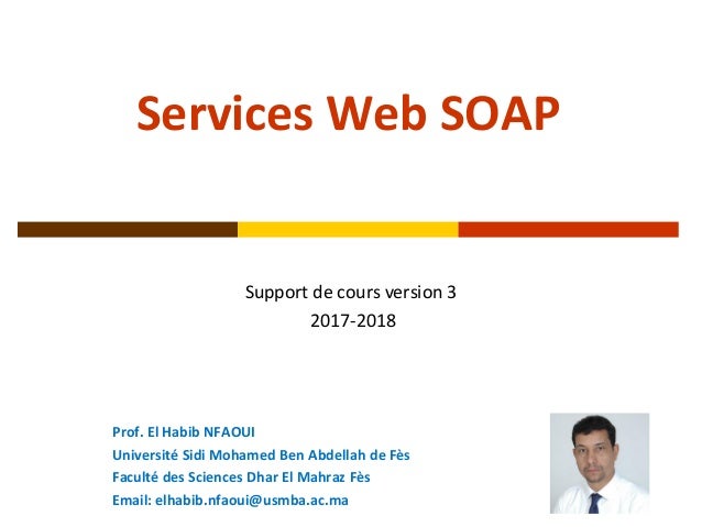 Services Web SOAP
Support de cours version 3
2017-2018
Prof. El Habib NFAOUI
Université Sidi Mohamed Ben Abdellah de Fès
F...
