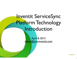Inventit ServiceSync
                                             Platform Technology
                                                 Introduction
                                                                               April 8, 2013
                                                                          dbaba@yourinventit.com



CONFIDENTIAL and RESTRICTED :: Copyright 2013 Inventit Inc. All Rights Reserved.




                                                                                                   1
 
