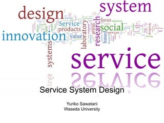Service System Design!
Yuriko Sawatani
Waseda University
 