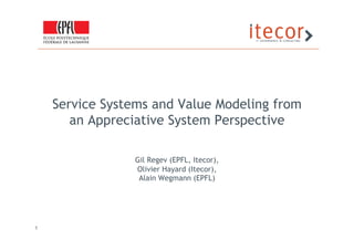 Service Systems and Value Modeling from
       an Appreciative System Perspective

                Gil Regev (EPFL, Itecor),
                Olivier Hayard (Itecor),
                 Alain Wegmann (EPFL)




1
 