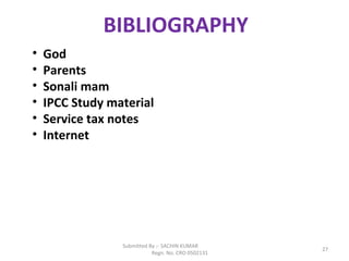 Submitted By :- SACHIN KUMAR
Regn. No. CRO 0502131
27
BIBLIOGRAPHY
• God
• Parents
• Sonali mam
• IPCC Study material
• Service tax notes
• Internet
 