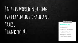 In this world nothing
is certain but death and
taxes.
Thank you!!
Presented by:
DIKSHA DIXIT
GOPIKA SETHUNATH
MUSKAN YADAV
SHIVAM SHARMA
SONALI BHADORIYA
 