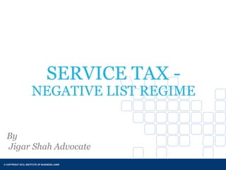 SERVICE TAX -
                      NEGATIVE LIST REGIME


  By
  Jigar Shah Advocate
© COPYRIGHT 2012, INSTITUTE OF BUSINESS LAWS
 