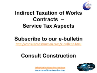 info@consultconstruction.com
www.consultconstruction.com
Indirect Taxation of Works
Contracts –
Service Tax Aspects
Subscribe to our e-bulletin
http://consultconstruction.com/e-bulletin.html
Consult Construction
 
