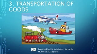 3. TRANSPORTATION OF
GOODS
Prepared by Pooja Jajwani, Sandesh
Mundra & Associates
 