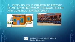2. . ENTRY NO 12A IS INSERTED TO RESTORE
EXEMPTION WHICH WAS WITHDRAWN EARLIER
AND CONSTRUCTION ABATEMENT
Prepared by Pooja Jajwani, Sandesh
Mundra & Associates
 