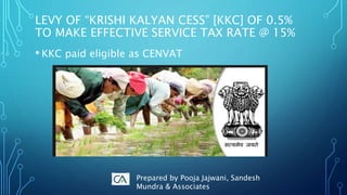 LEVY OF “KRISHI KALYAN CESS” [KKC] OF 0.5%
TO MAKE EFFECTIVE SERVICE TAX RATE @ 15%
• KKC paid eligible as CENVAT
Prepared by Pooja Jajwani, Sandesh
Mundra & Associates
 