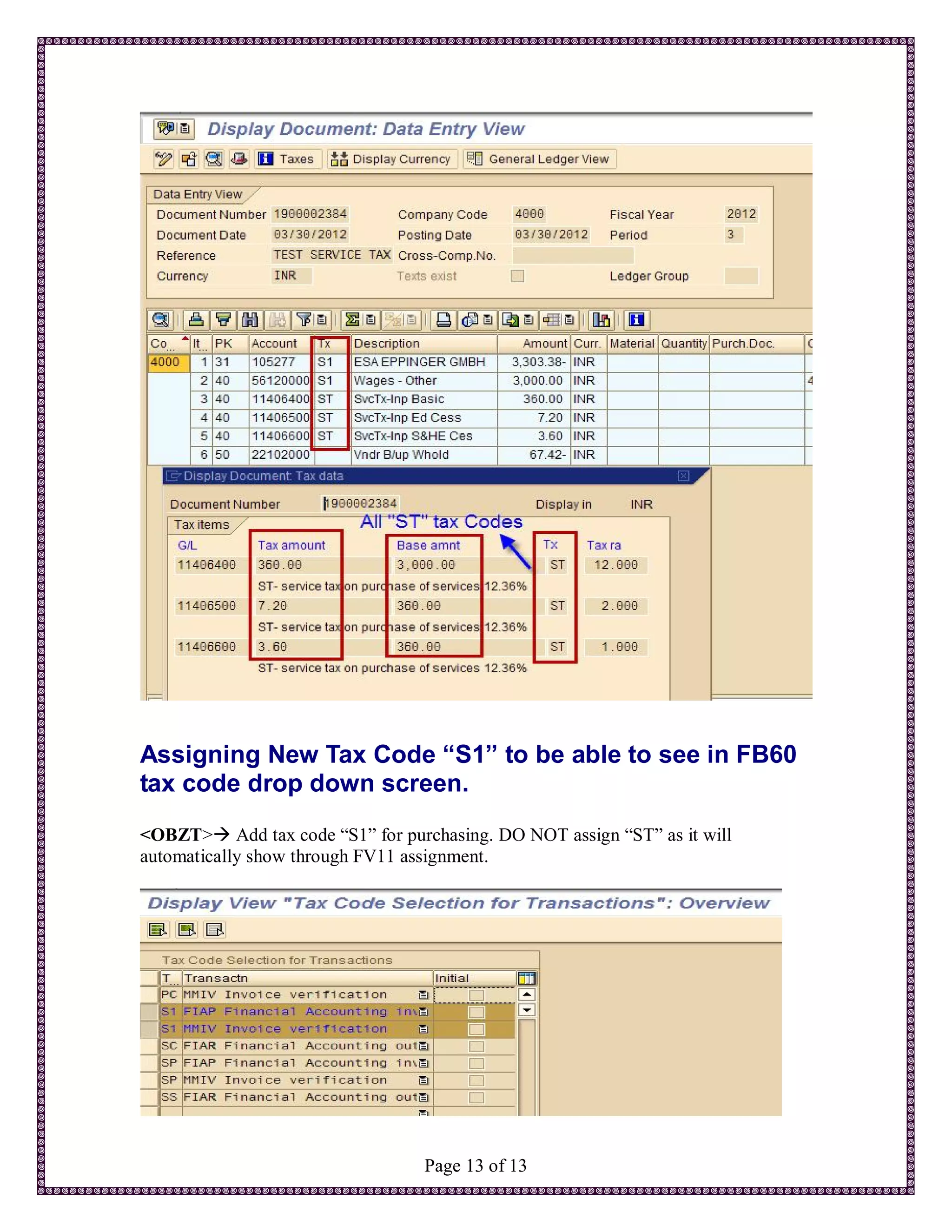 Assigning New Tax Code “S1” to be able to see in FB60
tax code drop down screen.
<OBZT> Add tax code “S1” for purchasing. DO NOT assign “ST” as it will
automatically show through FV11 assignment.




                                  Page 13 of 13
 