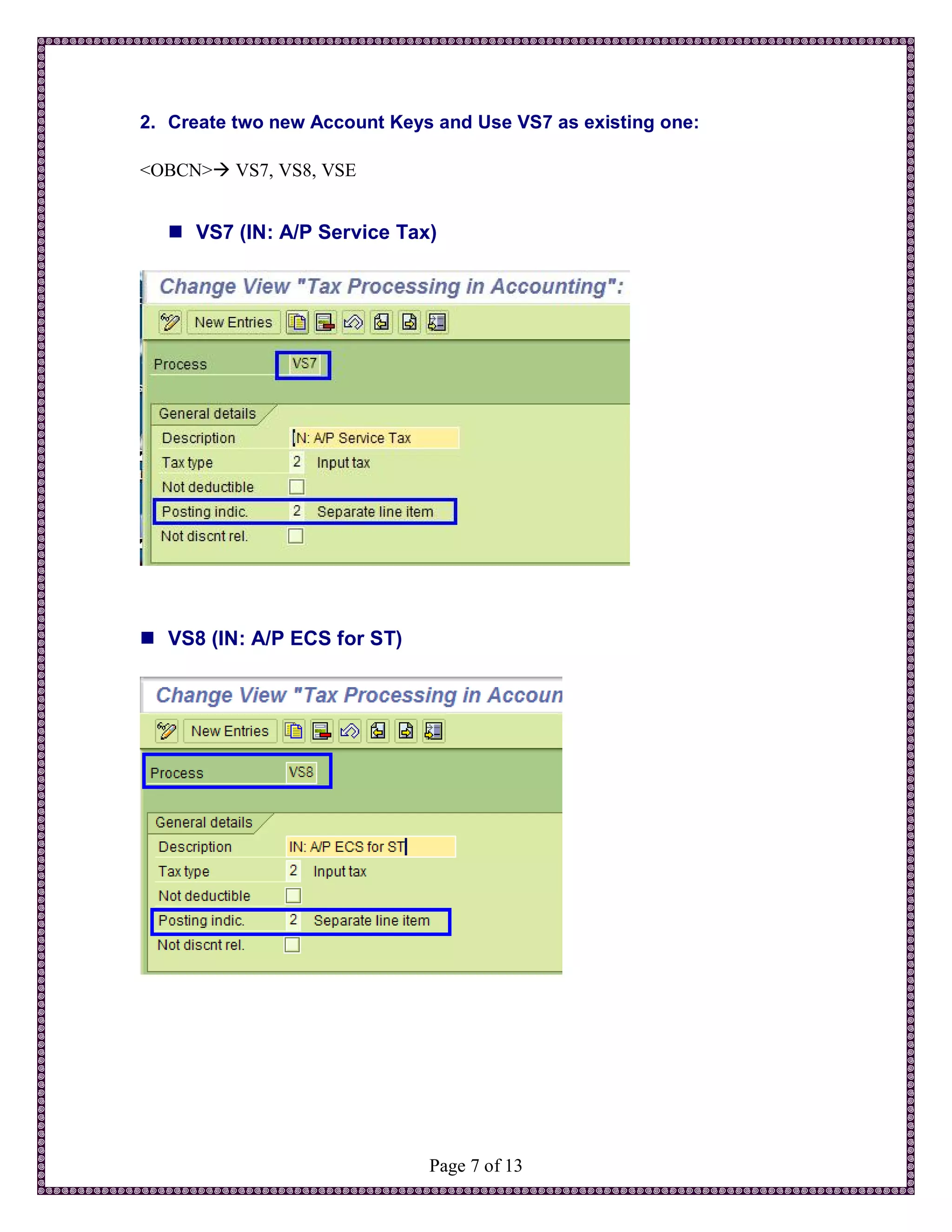 2. Create two new Account Keys and Use VS7 as existing one:

<OBCN> VS7, VS8, VSE


   VS7 (IN: A/P Service Tax)




 VS8 (IN: A/P ECS for ST)




                              Page 7 of 13
 