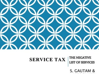 SERVICE TAX THE NEGATIVE 
LIST OF SERVICES 
S. GAUTAM & 
ASSOCIATES 
 
