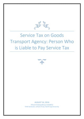 Service Tax on Goods
Transport Agency: Person Who
is Liable to Pay Service Tax
AUGUST 16, 2016
Ankush Chattopadhyay (13LLB011)
VIIIth Semester, School of Law, North Cap University
 