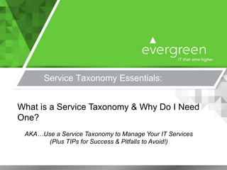 Service Taxonomy Essentials:
What is a Service Taxonomy & Why Do I Need
One?
AKA…Use a Service Taxonomy to Manage Your IT Services
(Plus TIPs for Success & Pitfalls to Avoid!)
 